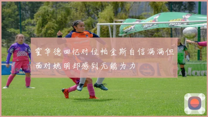 霍华德回忆对位帕金斯自信满满但面对姚明却感到无能为力