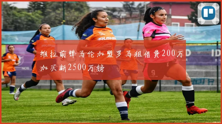 维拉前锋马伦加盟罗马租借费200万加买断2500万镑