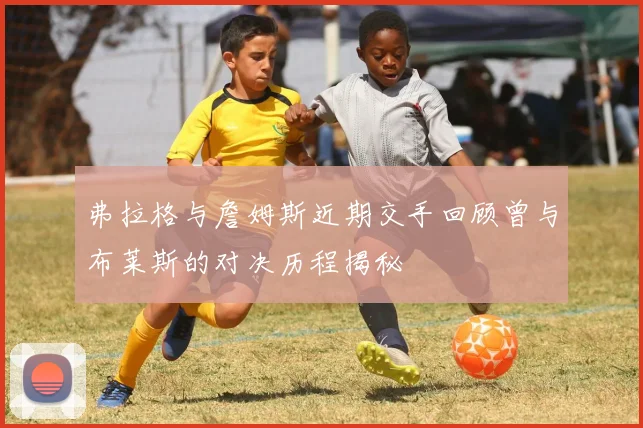 弗拉格与詹姆斯近期交手回顾曾与布莱斯的对决历程揭秘