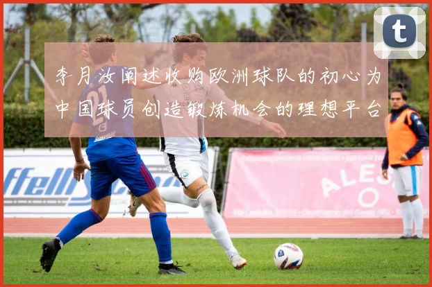 李月汝阐述收购欧洲球队的初心为中国球员创造锻炼机会的理想平台