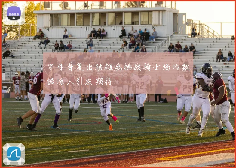 字母哥复出助雄鹿挑战骑士场均数据惊人引发期待