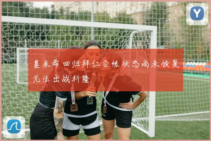 基米希回归拜仁合练状态尚未恢复无法出战科隆