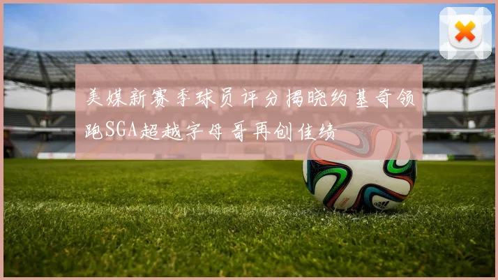 美媒新赛季球员评分揭晓约基奇领跑SGA超越字母哥再创佳绩