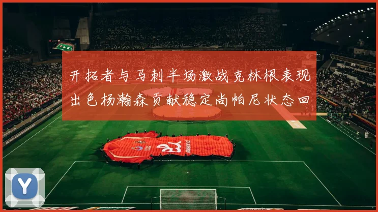 开拓者与马刺半场激战克林根表现出色杨瀚森贡献稳定尚帕尼状态回暖