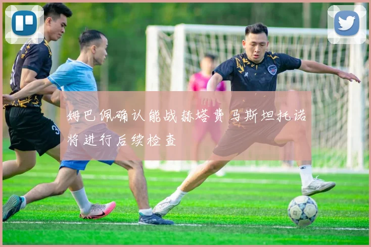 姆巴佩确认能战赫塔费马斯坦托诺将进行后续检查
