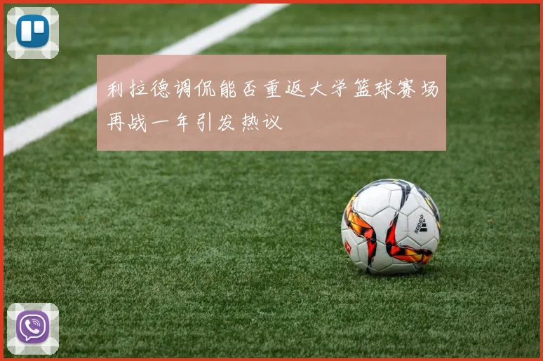 利拉德调侃能否重返大学篮球赛场再战一年引发热议