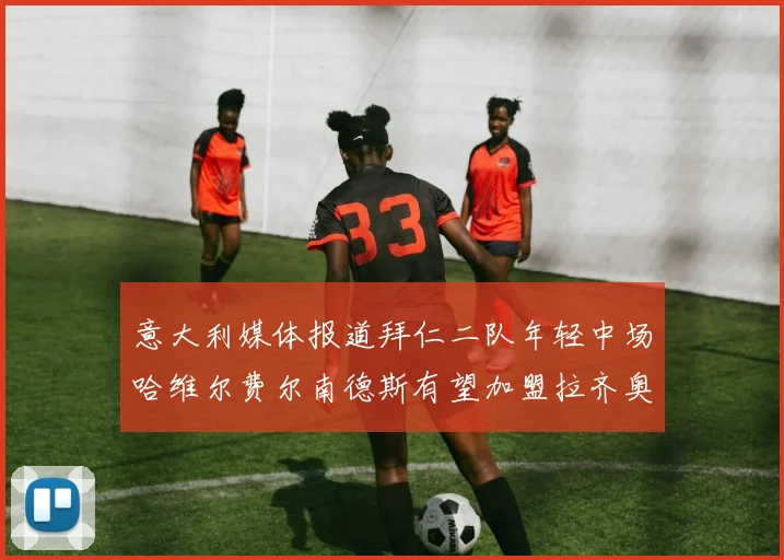 意大利媒体报道拜仁二队年轻中场哈维尔费尔南德斯有望加盟拉齐奥