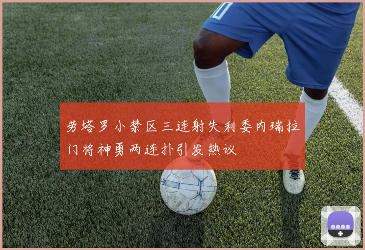 劳塔罗小禁区三连射失利委内瑞拉门将神勇两连扑引发热议