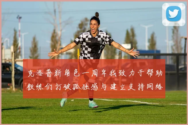 克洛普新角色一周年我致力于帮助教练们打破孤独感与建立支持网络