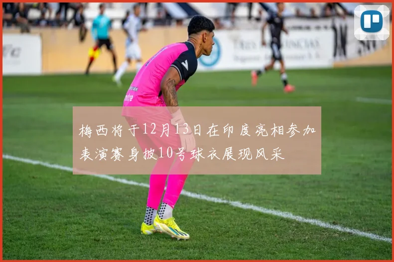 梅西将于12月13日在印度亮相参加表演赛身披10号球衣展现风采