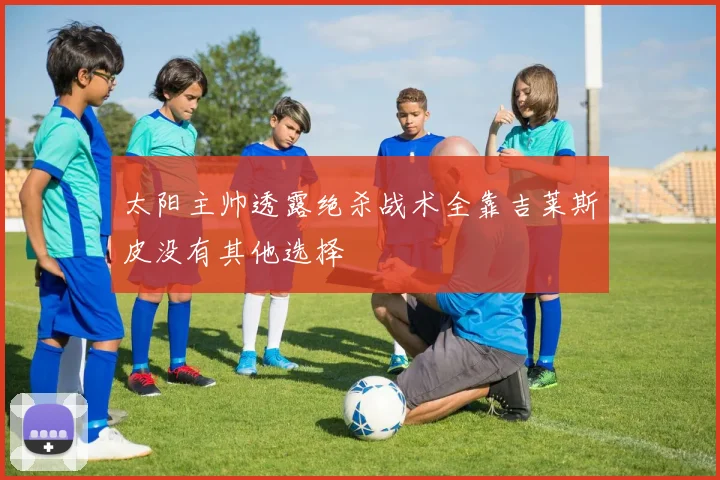 太阳主帅透露绝杀战术全靠吉莱斯皮没有其他选择