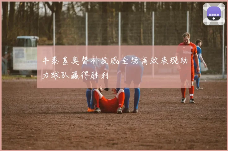 丰泰基奥替补发威全场高效表现助力球队赢得胜利