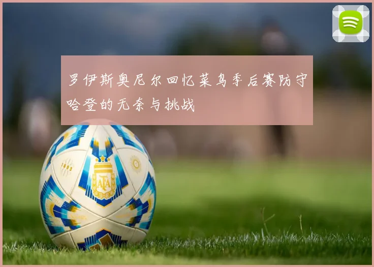 罗伊斯奥尼尔回忆菜鸟季后赛防守哈登的无奈与挑战