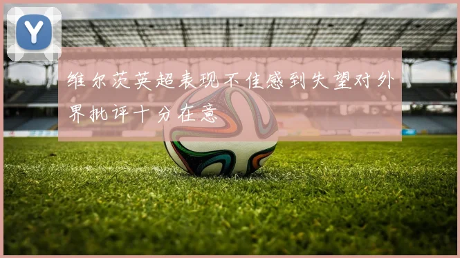 维尔茨英超表现不佳感到失望对外界批评十分在意