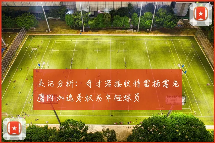 美记分析：奇才若接收特雷杨需老鹰附加选秀权或年轻球员