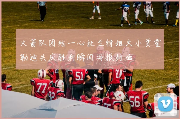 火箭队团结一心杜兰特姐夫小贾霍勒迪共庆胜利瞬间海报封面