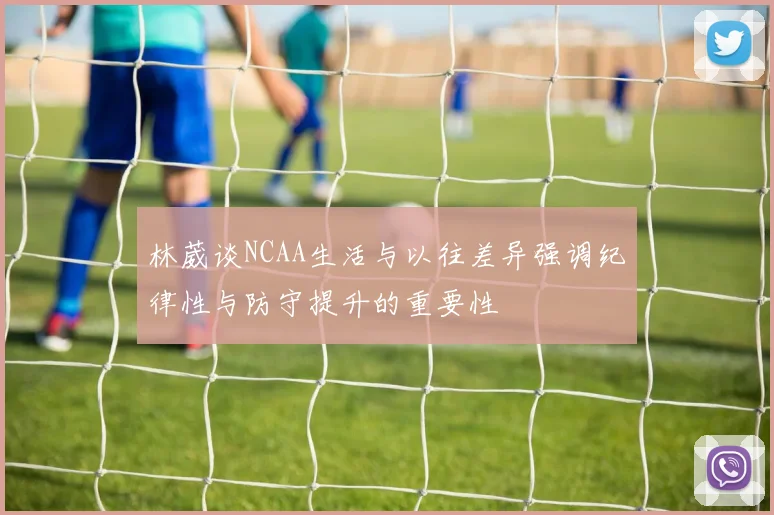 林葳谈NCAA生活与以往差异强调纪律性与防守提升的重要性