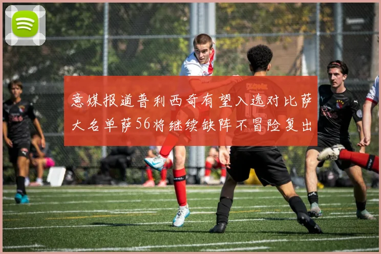 意媒报道普利西奇有望入选对比萨大名单萨56将继续缺阵不冒险复出