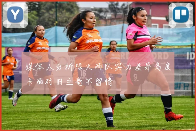媒体人分析绿火两队实力差异乌度卡面对旧主毫不留情