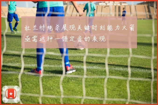 杜兰特绝杀展现关键时刻能力火箭亟需这种一锤定音的表现
