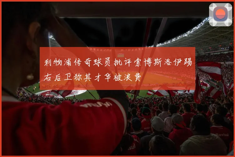 利物浦传奇球员批评索博斯洛伊踢右后卫称其才华被浪费