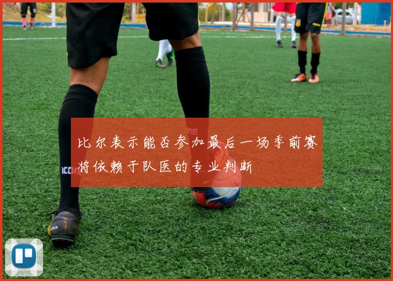 比尔表示能否参加最后一场季前赛将依赖于队医的专业判断