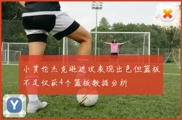 小贾伦杰克逊进攻表现出色但篮板不足仅获4个篮板数据分析