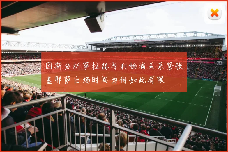 因斯分析萨拉赫与利物浦关系紧张基耶萨出场时间为何如此有限