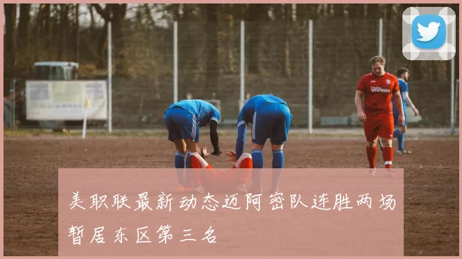 美职联最新动态迈阿密队连胜两场暂居东区第三名