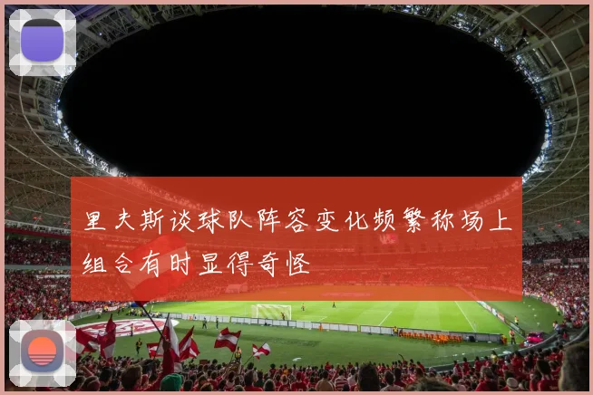 里夫斯谈球队阵容变化频繁称场上组合有时显得奇怪